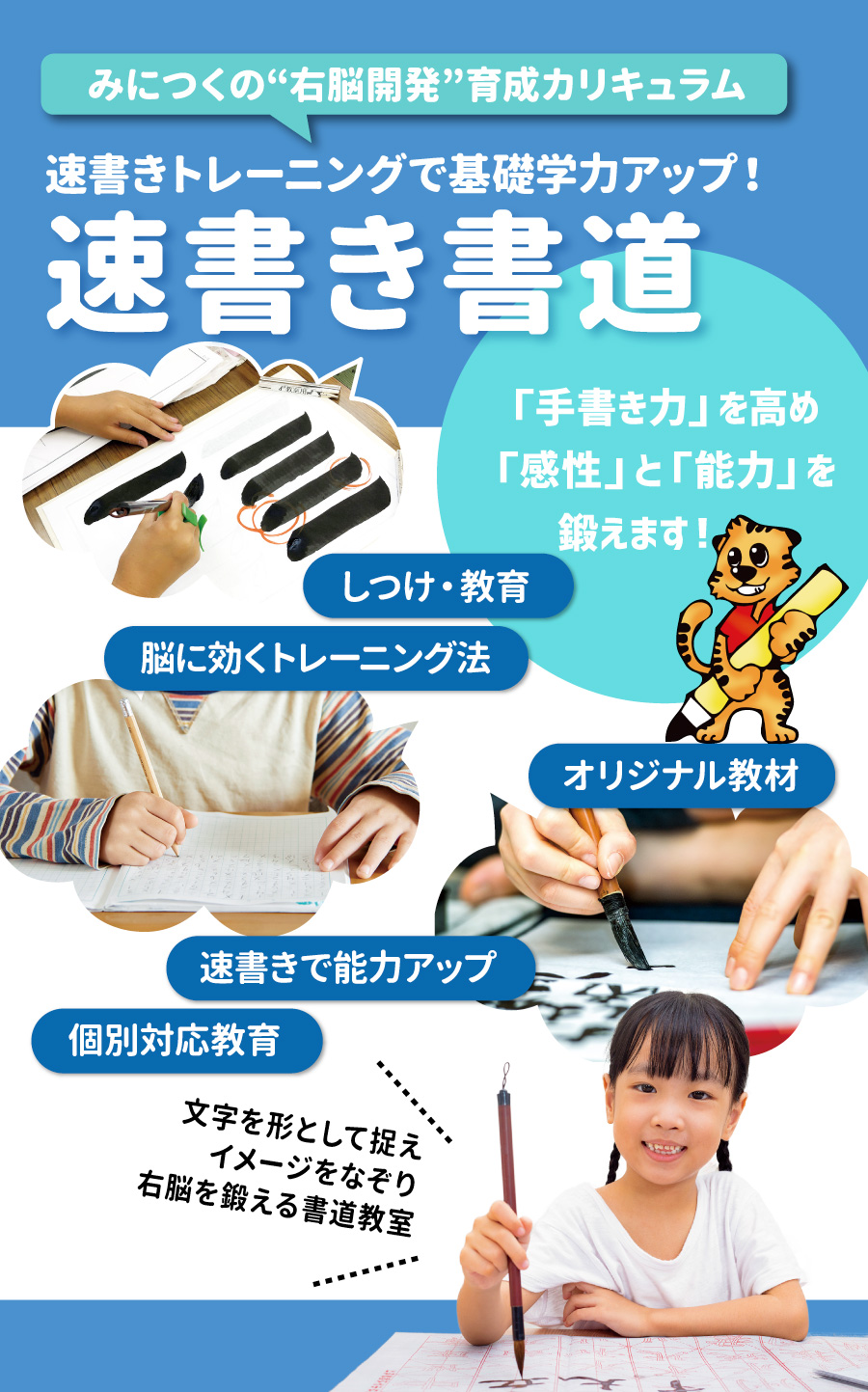 みにつくの右脳開発育成カリキュラム　速書きトレーニングで基礎学力アップ！　速書き書道　文字を形として捉えイメージをなぞり右脳を鍛える書道教室　級・段や資格が取れる！　日本武道館の級・段を取得できる！　文部科学省後援書写検定で資格を取得できる！　個別対応教育　しつけ・教育　速書きで能力アップ　脳に効くトレーニング法　オリジナル教材　「手書き力」を高め「感性」と「能力」を鍛えます！